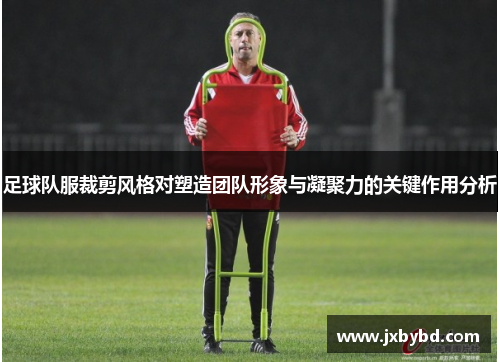 足球队服裁剪风格对塑造团队形象与凝聚力的关键作用分析