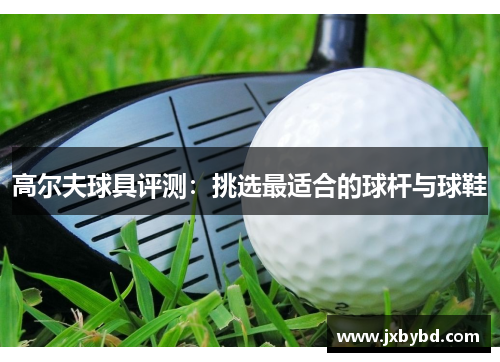 高尔夫球具评测：挑选最适合的球杆与球鞋